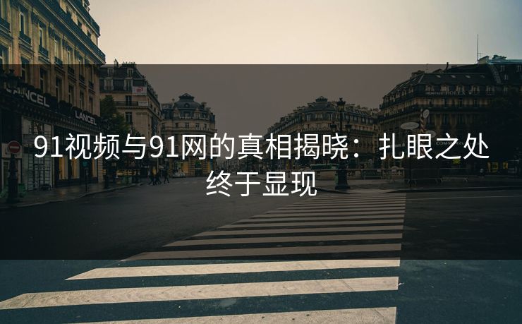 91视频与91网的真相揭晓:扎眼之处终于显现 91视频与91网的真相揭晓:扎眼之处终于显现