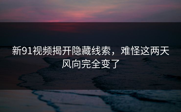 新91视频揭开隐藏线索,难怪这两天风向完全变了 新91视频揭开隐藏线索,难怪这两天风向完全变了